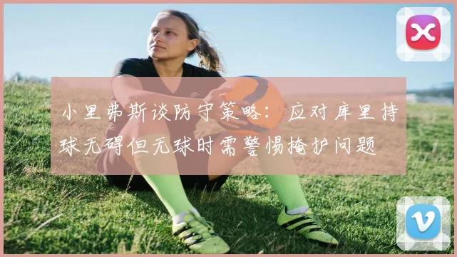 小里弗斯谈防守策略：应对库里持球无碍但无球时需警惕掩护问题