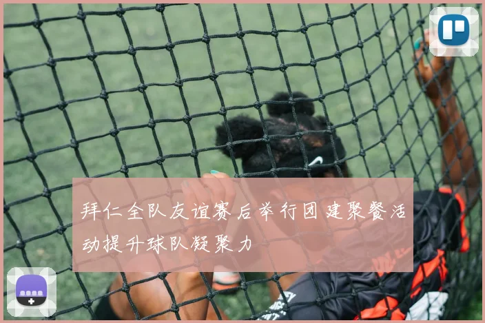 拜仁全队友谊赛后举行团建聚餐活动提升球队凝聚力