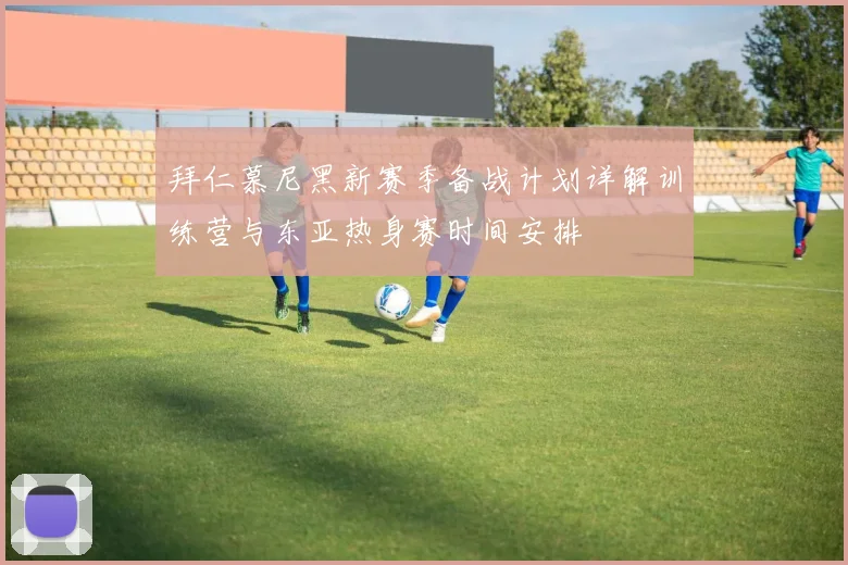 拜仁慕尼黑新赛季备战计划详解训练营与东亚热身赛时间安排