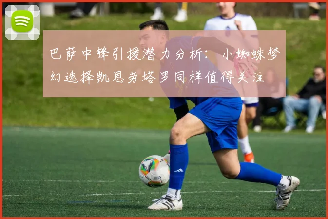 巴萨中锋引援潜力分析：小蜘蛛梦幻选择凯恩劳塔罗同样值得关注