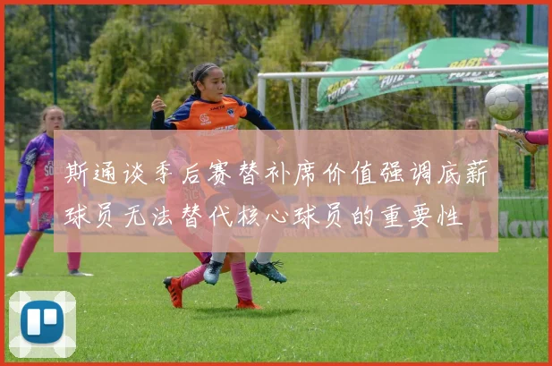 斯通谈季后赛替补席价值强调底薪球员无法替代核心球员的重要性