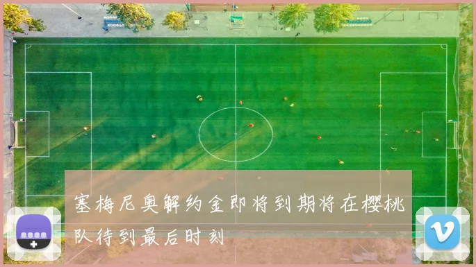 塞梅尼奥解约金即将到期将在樱桃队待到最后时刻