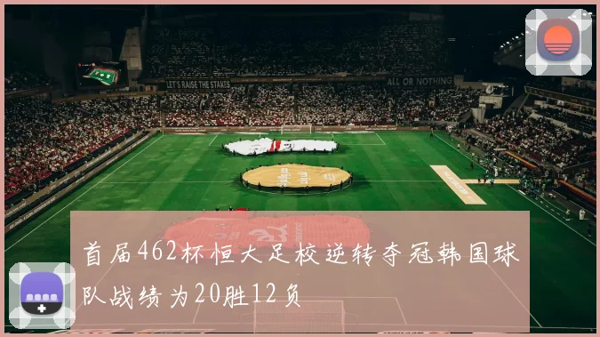 首届462杯恒大足校逆转夺冠韩国球队战绩为20胜12负