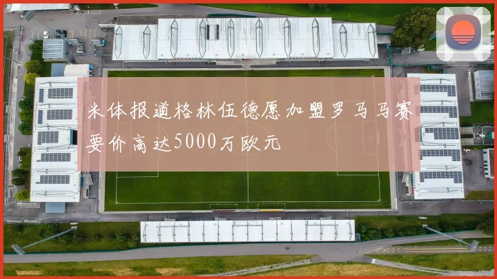 米体报道格林伍德愿加盟罗马马赛要价高达5000万欧元