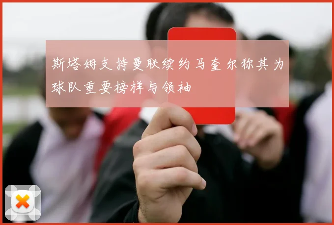 斯塔姆支持曼联续约马奎尔称其为球队重要榜样与领袖