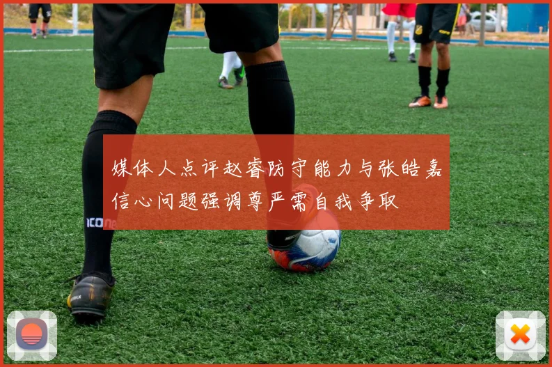 媒体人点评赵睿防守能力与张皓嘉信心问题强调尊严需自我争取