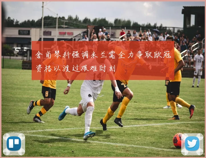 舍甫琴科强调米兰需全力争取欧冠资格以渡过艰难时刻