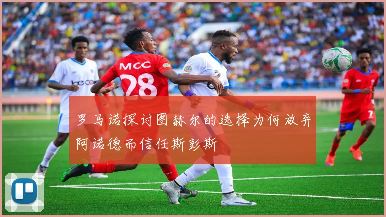 罗马诺探讨图赫尔的选择为何放弃阿诺德而信任斯彭斯