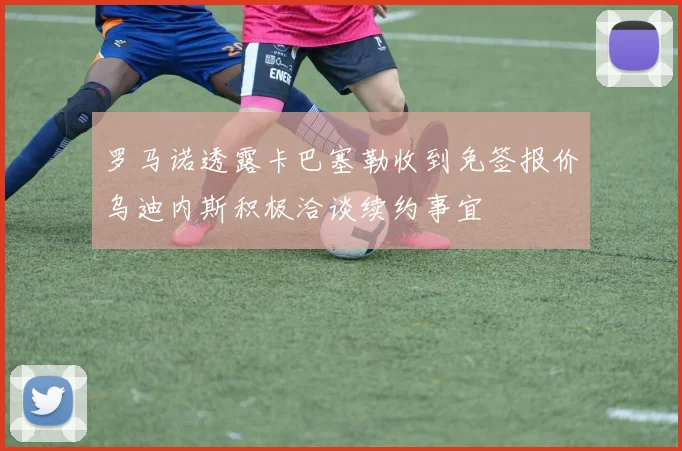 罗马诺透露卡巴塞勒收到免签报价乌迪内斯积极洽谈续约事宜