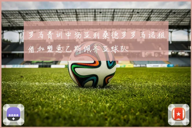 罗马青训中场亚利桑德罗罗马诺租借加盟意乙斯佩齐亚球队