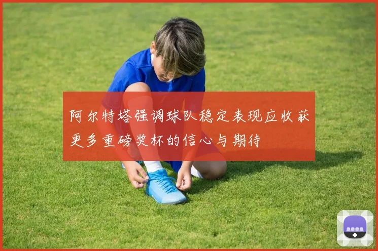 阿尔特塔强调球队稳定表现应收获更多重磅奖杯的信心与期待