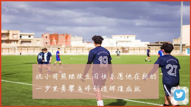 祝小将熊继政生日快乐愿他在新的一岁里勇攀高峰创造辉煌成就