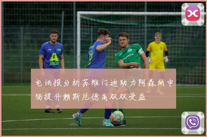电讯报分析苏维门迪助力阿森纳中场提升赖斯厄德高双双受益