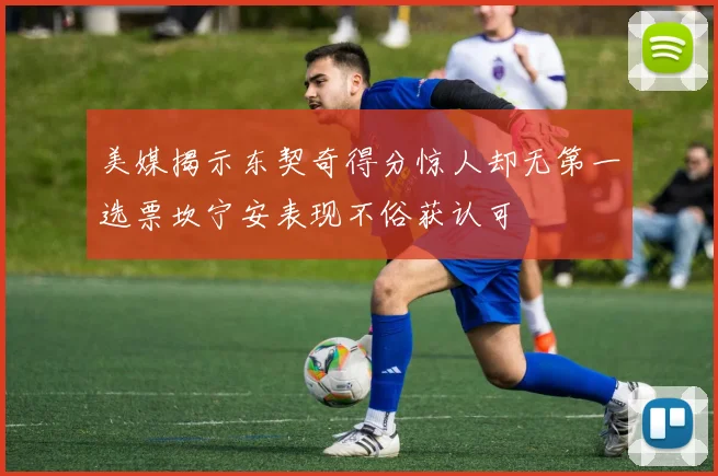 美媒揭示东契奇得分惊人却无第一选票坎宁安表现不俗获认可